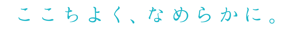 ここちよく、なめらかに。